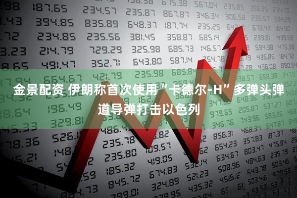 金景配资 伊朗称首次使用“卡德尔-H”多弹头弹道导弹打击以色列