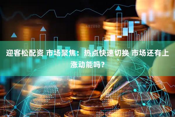 迎客松配资 市场聚焦：热点快速切换 市场还有上涨动能吗？