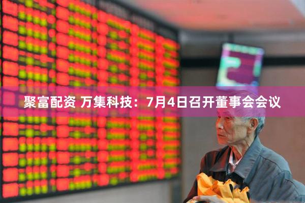 聚富配资 万集科技：7月4日召开董事会会议