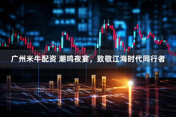 广州米牛配资 潮鸣夜宴，致敬江海时代同行者