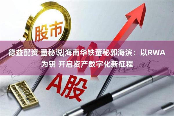 德益配资 董秘说|海南华铁董秘郭海滨：以RWA为钥 开启资产数字化新征程