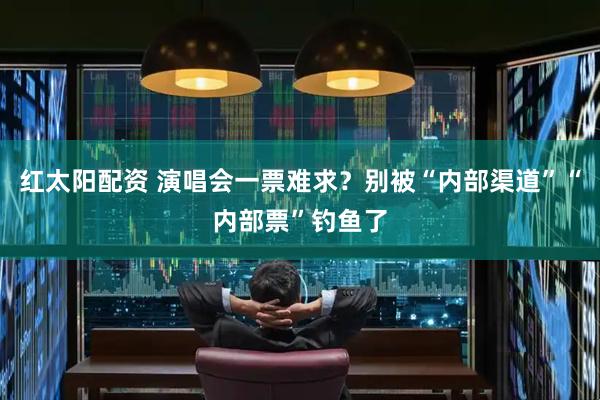 红太阳配资 演唱会一票难求？别被“内部渠道”“内部票”钓鱼了