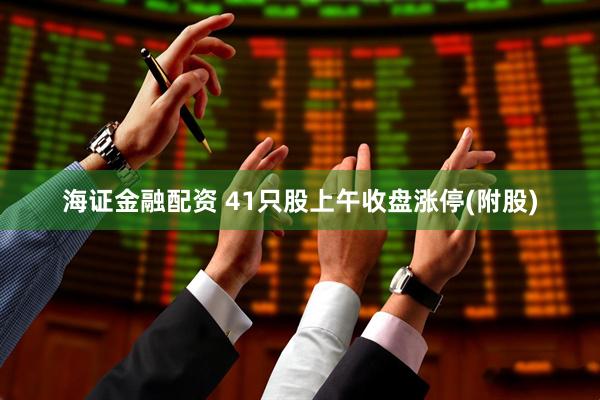 海证金融配资 41只股上午收盘涨停(附股)