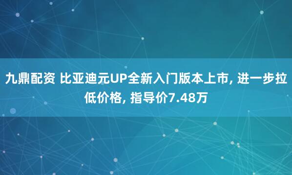 九鼎配资 比亚迪元UP全新入门版本上市, 进一步拉低价格, 指导价7.48万