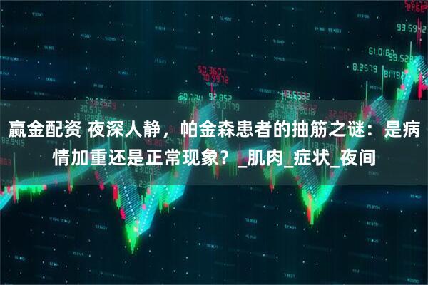 赢金配资 夜深人静，帕金森患者的抽筋之谜：是病情加重还是正常现象？_肌肉_症状_夜间