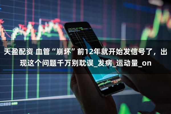 天盈配资 血管“崩坏”前12年就开始发信号了，出现这个问题千万别耽误_发病_运动量_on