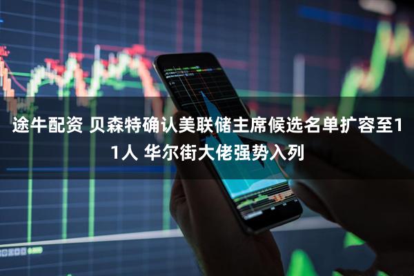途牛配资 贝森特确认美联储主席候选名单扩容至11人 华尔街大佬强势入列