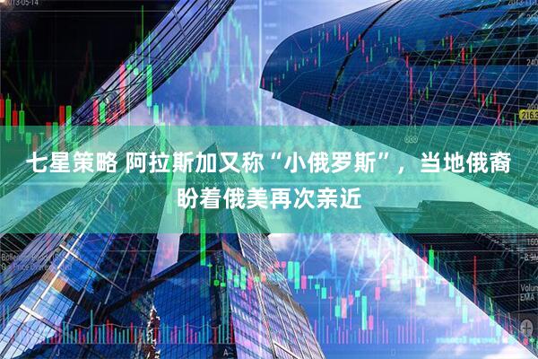 七星策略 阿拉斯加又称“小俄罗斯”，当地俄裔盼着俄美再次亲近