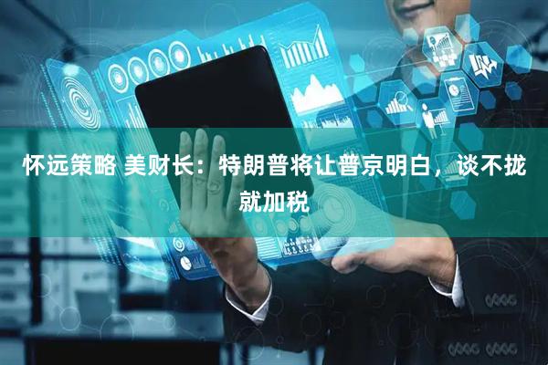 怀远策略 美财长：特朗普将让普京明白，谈不拢就加税
