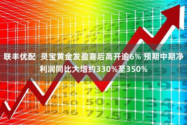 联丰优配  灵宝黄金发盈喜后高开逾6% 预期中期净利润同比大增约330%至350%
