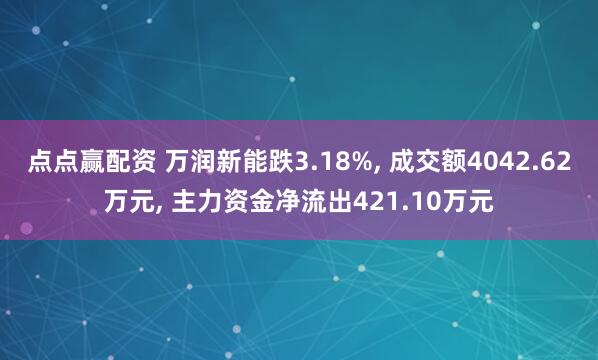 点点赢配资 万润新能跌3.18%, 成交额4042.62万元, 主力资金净流出421.10万元