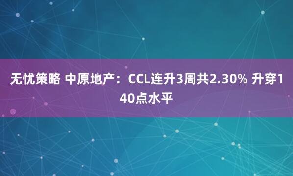 无忧策略 中原地产：CCL连升3周共2.30% 升穿140点水平
