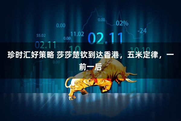 珍时汇好策略 莎莎楚钦到达香港，五米定律，一前一后