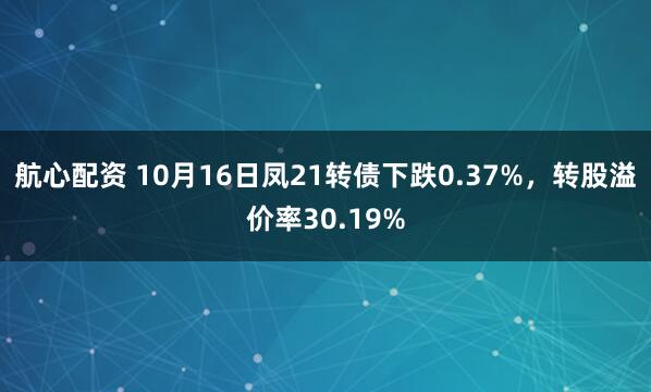 航心配资 10月16日凤21转债下跌0.37%，转股溢价率30.19%