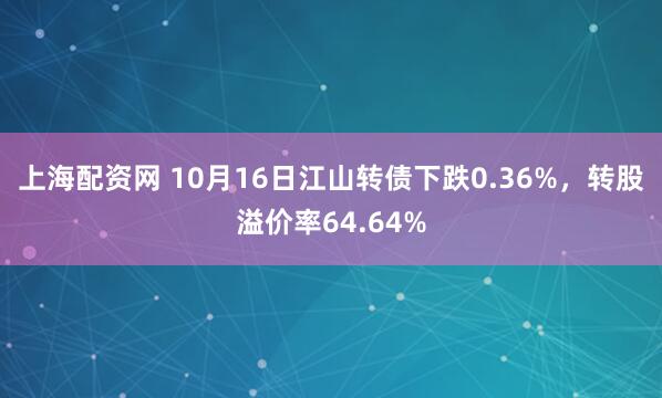 上海配资网 10月16日江山转债下跌0.36%，转股溢价率64.64%