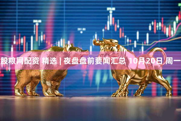 股粮网配资 精选 | 夜盘盘前要闻汇总 10月20日 周一
