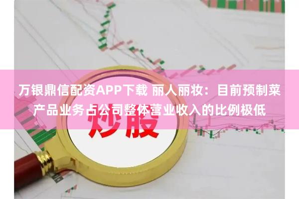 万银鼎信配资APP下载 丽人丽妆：目前预制菜产品业务占公司整体营业收入的比例极低