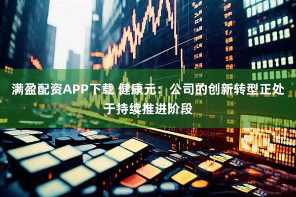 满盈配资APP下载 健康元：公司的创新转型正处于持续推进阶段