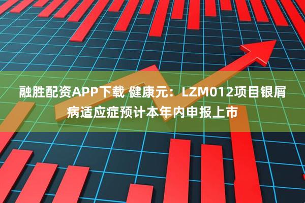融胜配资APP下载 健康元：LZM012项目银屑病适应症预计本年内申报上市
