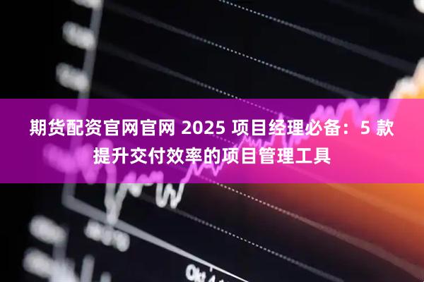 期货配资官网官网 2025 项目经理必备：5 款提升交付效率的项目管理工具