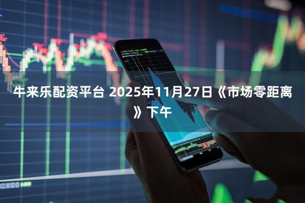 牛来乐配资平台 2025年11月27日《市场零距离》下午