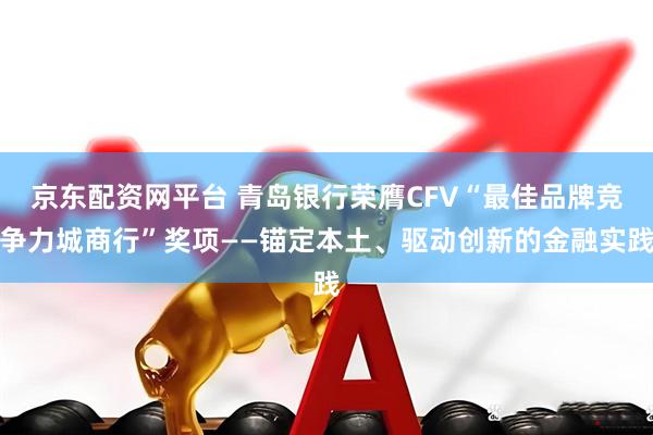 京东配资网平台 青岛银行荣膺CFV“最佳品牌竞争力城商行”奖项——锚定本土、驱动创新的金融实践