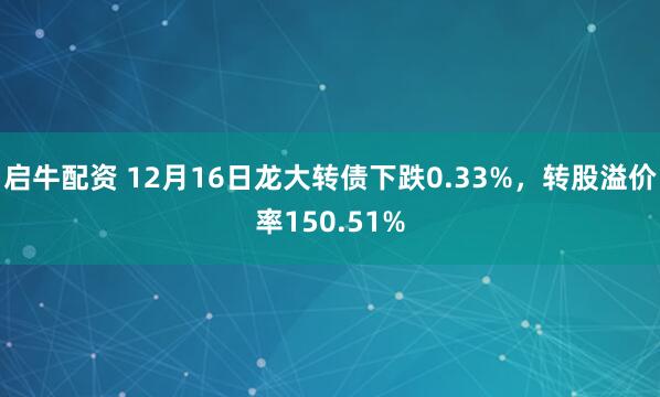 启牛配资 12月16日龙大转债下跌0.33%，转股溢价率150.51%