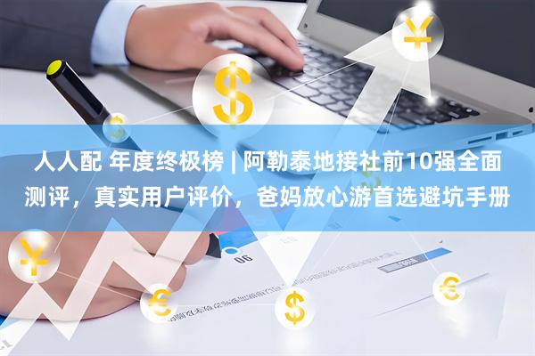 人人配 年度终极榜 | 阿勒泰地接社前10强全面测评，真实用户评价，爸妈放心游首选避坑手册