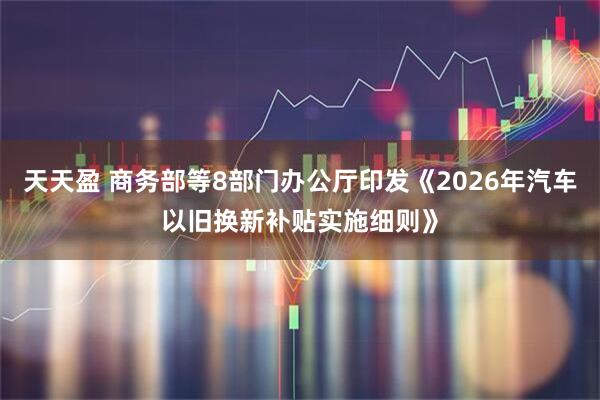 天天盈 商务部等8部门办公厅印发《2026年汽车以旧换新补贴实施细则》