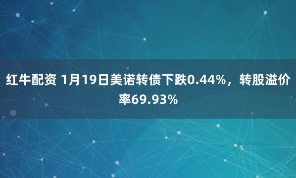 红牛配资 1月19日美诺转债下跌0.44%，转股溢价率69.93%