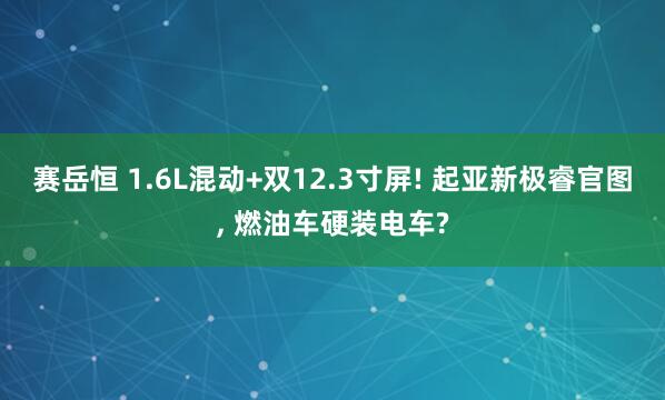 赛岳恒 1.6L混动+双12.3寸屏! 起亚新极睿官图, 燃油车硬装电车?